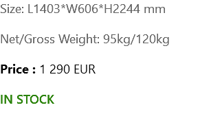 Size: L1403*W606*H2244 mm Net/Gross Weight: 95kg/120kg Price : 1 290 EUR IN STOCK 
