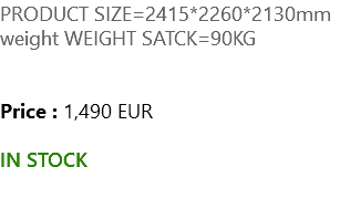 PRODUCT SIZE=2415*2260*2130mm weight WEIGHT SATCK=90KG Price : 1,490 EUR IN STOCK 