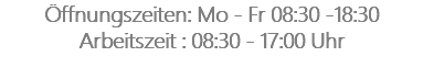 Öffnungszeiten: Mo - Fr 08:30 -18:30 Arbeitszeit : 08:30 - 17:00 Uhr 